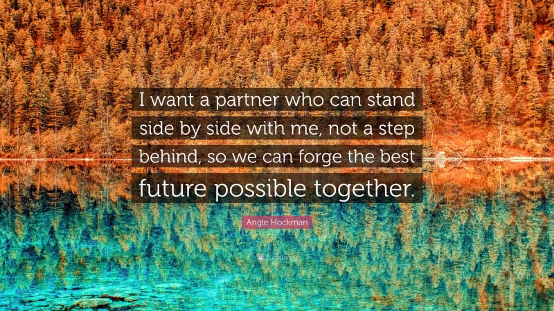 Angie Hockman Quote: “I want a partner who can stand side by side with me, not a step behind, so we can forge the best future possible together.”