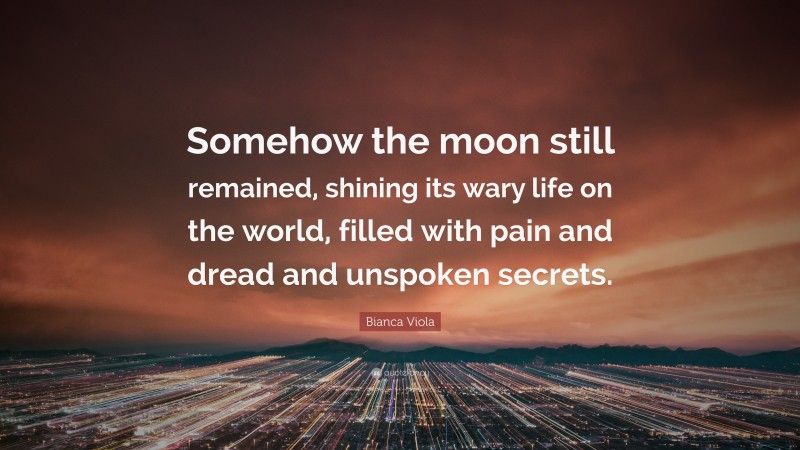 Bianca Viola Quote: “Somehow the moon still remained, shining its wary life on the world, filled with pain and dread and unspoken secrets.”