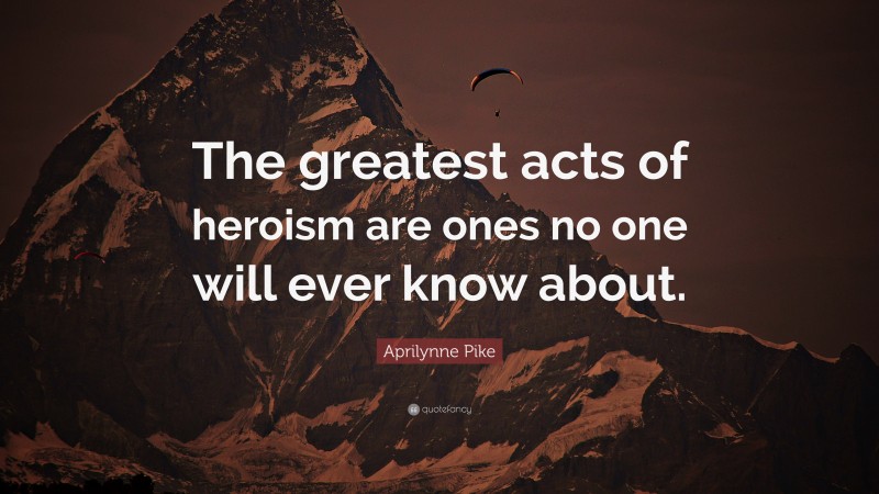 Aprilynne Pike Quote: “The greatest acts of heroism are ones no one will ever know about.”