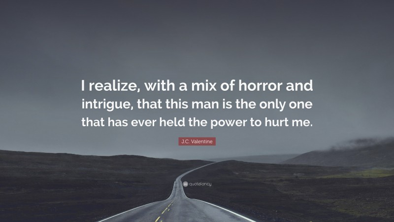 J.C. Valentine Quote: “I realize, with a mix of horror and intrigue, that this man is the only one that has ever held the power to hurt me.”