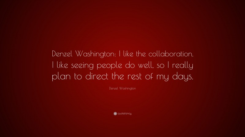 Denzel Washington Quote: “Denzel Washington: I like the collaboration, I like seeing people do well, so I really plan to direct the rest of my days.”