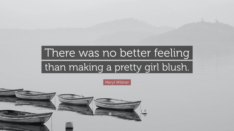 Meryl Wilsner Quote: “There was no better feeling than making a pretty girl blush.”