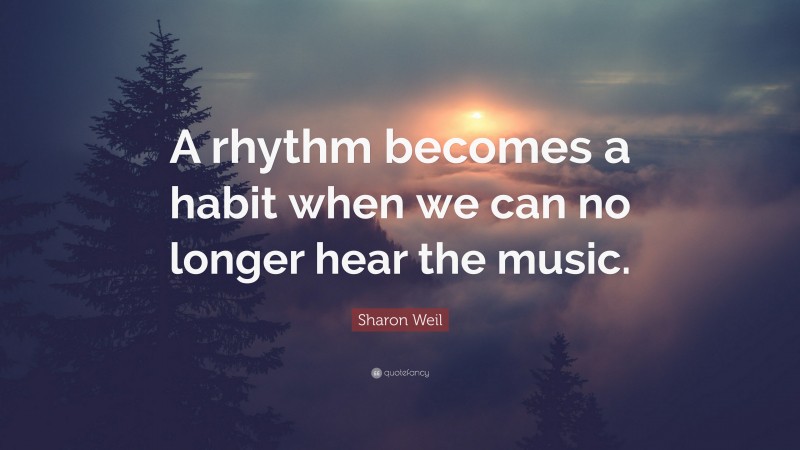 Sharon Weil Quote: “A rhythm becomes a habit when we can no longer hear the music.”