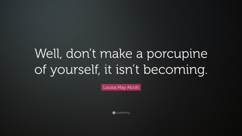 Louisa May Alcott Quote: “Well, don’t make a porcupine of yourself, it isn’t becoming.”