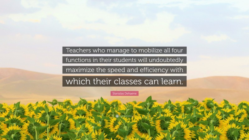 Stanislas Dehaene Quote: “Teachers who manage to mobilize all four functions in their students will undoubtedly maximize the speed and efficiency with which their classes can learn.”