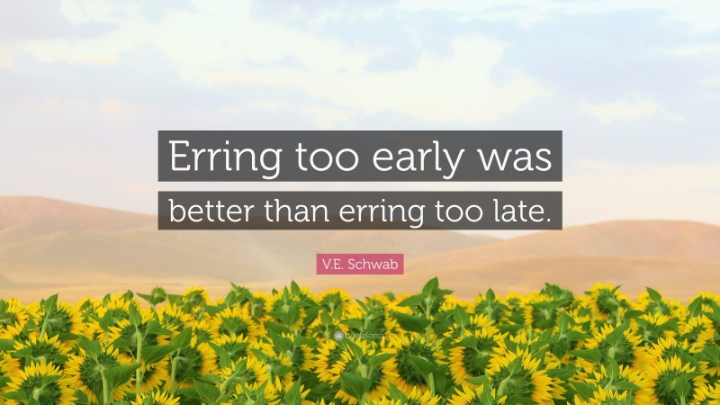 V.E. Schwab Quote: “Erring too early was better than erring too late.”