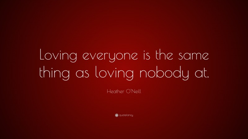 Heather O'Neill Quote: “Loving everyone is the same thing as loving nobody at.”