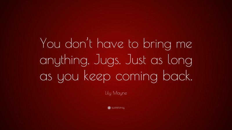 Lily Mayne Quote: “You don’t have to bring me anything, Jugs. Just as long as you keep coming back.”