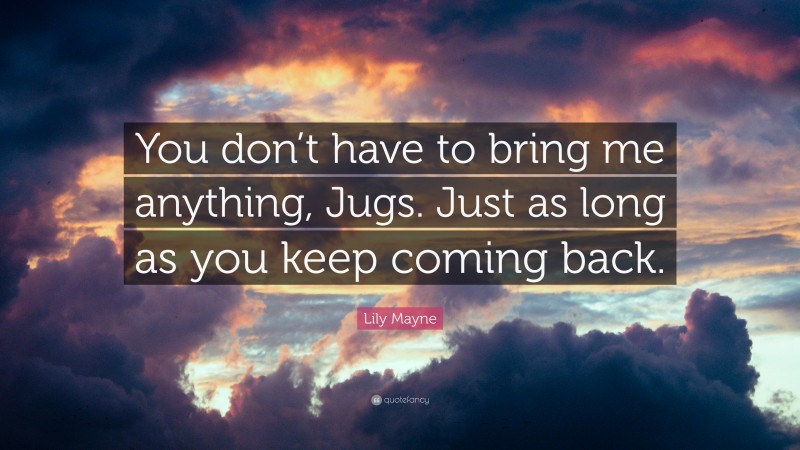 Lily Mayne Quote: “You don’t have to bring me anything, Jugs. Just as long as you keep coming back.”