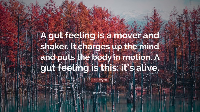 C.C. Wyatt Quote: “A gut feeling is a mover and shaker. It charges up the mind and puts the body in motion. A gut feeling is this: it’s alive.”