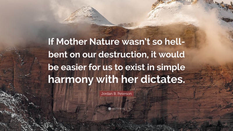 Jordan B. Peterson Quote: “If Mother Nature wasn’t so hell-bent on our destruction, it would be easier for us to exist in simple harmony with her dictates.”