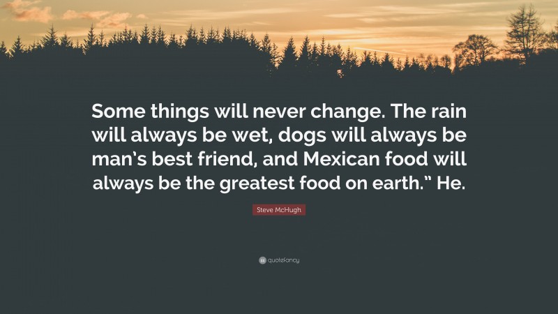 Steve McHugh Quote: “Some things will never change. The rain will always be wet, dogs will always be man’s best friend, and Mexican food will always be the greatest food on earth.” He.”