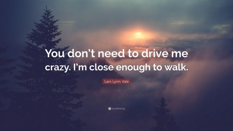 Lani Lynn Vale Quote: “You don’t need to drive me crazy. I’m close enough to walk.”