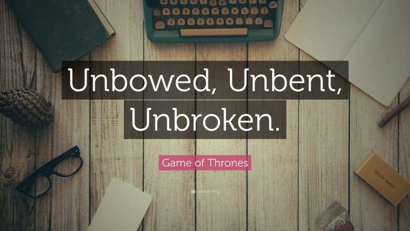 Game of Thrones Quote: “Unbowed, Unbent, Unbroken.”