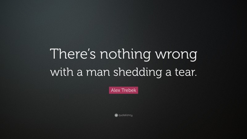 Alex Trebek Quote: “There’s nothing wrong with a man shedding a tear.”