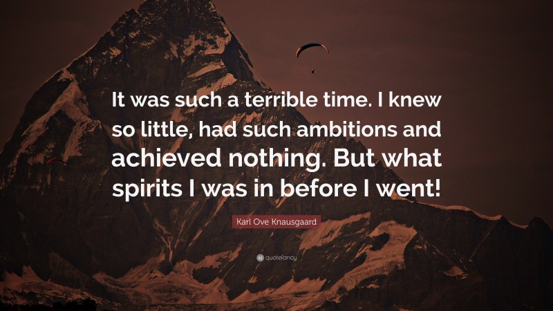 Karl Ove Knausgaard Quote: “It was such a terrible time. I knew so little, had such ambitions and achieved nothing. But what spirits I was in before I went!”