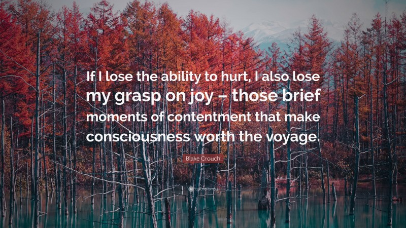 Blake Crouch Quote: “If I lose the ability to hurt, I also lose my grasp on joy – those brief moments of contentment that make consciousness worth the voyage.”