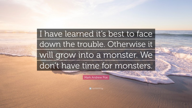 Mark Andrew Poe Quote: “I have learned it’s best to face down the trouble. Otherwise it will grow into a monster. We don’t have time for monsters.”