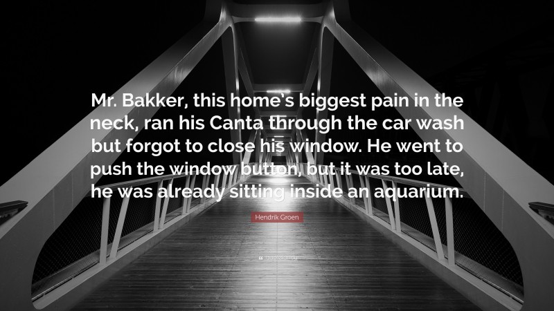 Hendrik Groen Quote: “Mr. Bakker, this home’s biggest pain in the neck, ran his Canta through the car wash but forgot to close his window. He went to push the window button, but it was too late, he was already sitting inside an aquarium.”