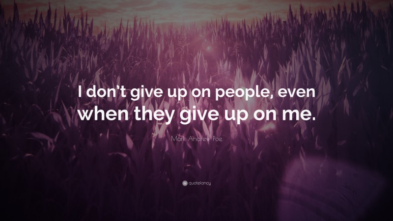 Mark Andrew Poe Quote: “I don’t give up on people, even when they give up on me.”