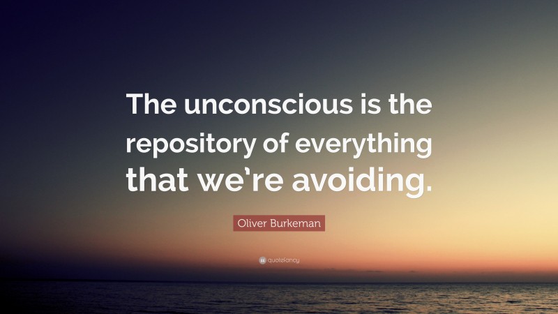 Oliver Burkeman Quote: “The unconscious is the repository of everything that we’re avoiding.”