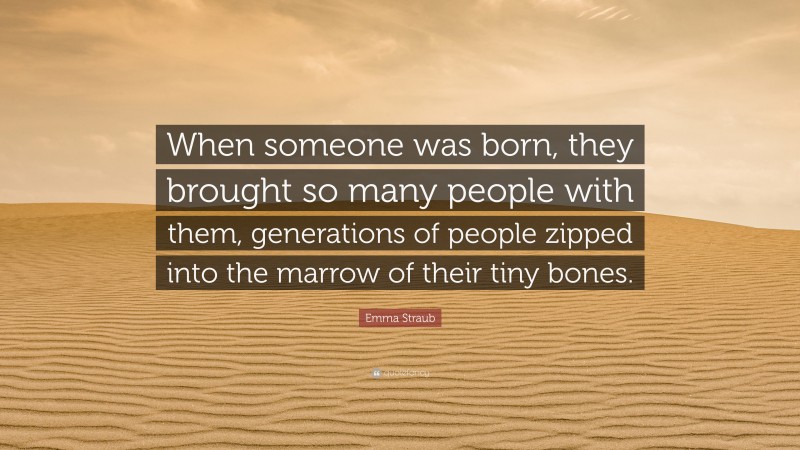 Emma Straub Quote: “When someone was born, they brought so many people with them, generations of people zipped into the marrow of their tiny bones.”