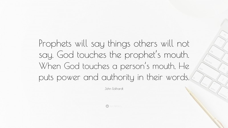 John Eckhardt Quote: “Prophets will say things others will not say. God touches the prophet’s mouth. When God touches a person’s mouth, He puts power and authority in their words.”