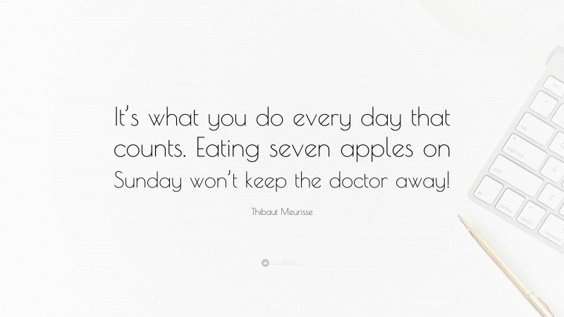 Thibaut Meurisse Quote: “It’s what you do every day that counts. Eating seven apples on Sunday won’t keep the doctor away!”