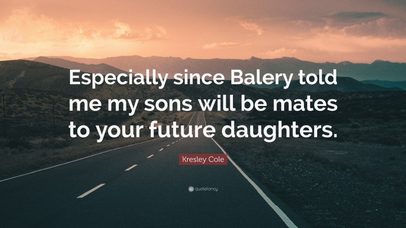 Kresley Cole Quote: “Especially since Balery told me my sons will be mates to your future daughters.”