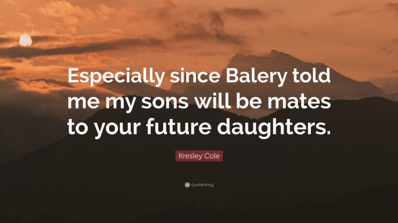 Kresley Cole Quote: “Especially since Balery told me my sons will be mates to your future daughters.”