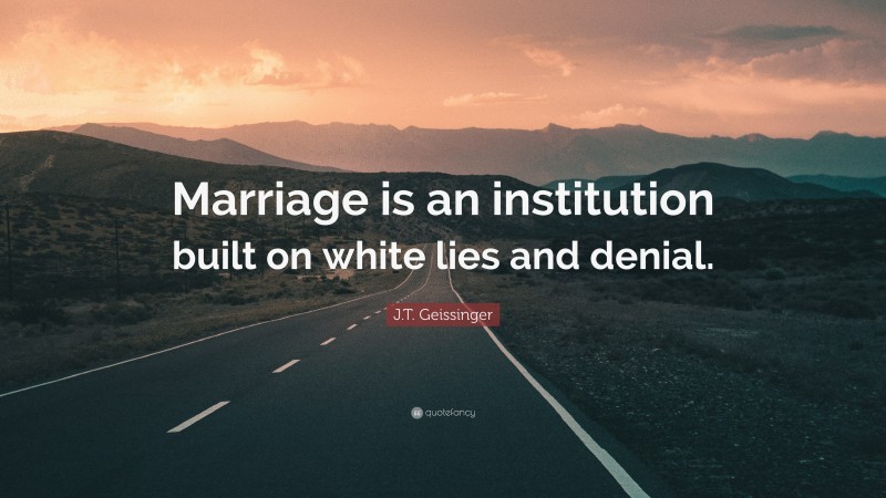 J.T. Geissinger Quote: “Marriage is an institution built on white lies and denial.”