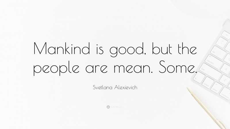 Svetlana Alexievich Quote: “Mankind is good, but the people are mean. Some.”