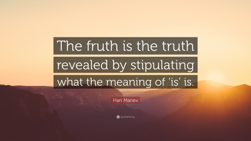 Hari Manev Quote: “The fruth is the truth revealed by stipulating what the meaning of ‘is’ is.”