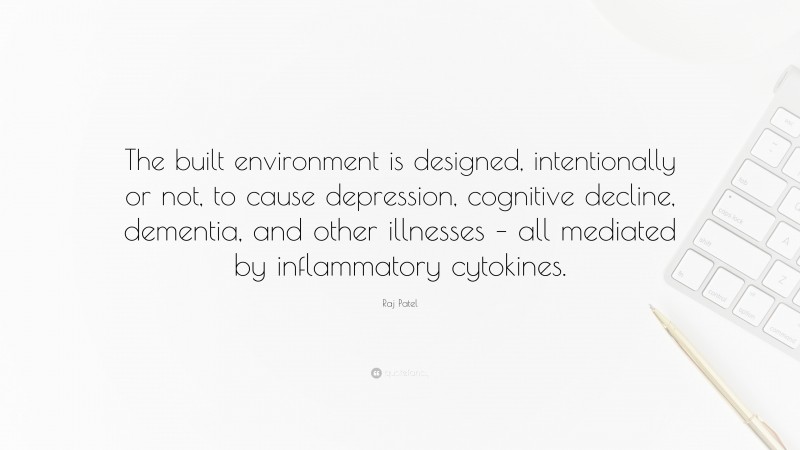 Raj Patel Quote: “The built environment is designed, intentionally or not, to cause depression, cognitive decline, dementia, and other illnesses – all mediated by inflammatory cytokines.”