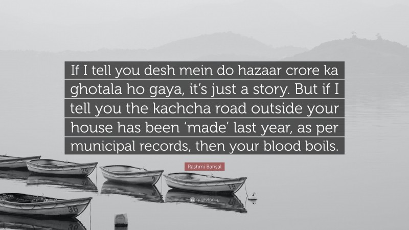 Rashmi Bansal Quote: “If I tell you desh mein do hazaar crore ka ghotala ho gaya, it’s just a story. But if I tell you the kachcha road outside your house has been ‘made’ last year, as per municipal records, then your blood boils.”