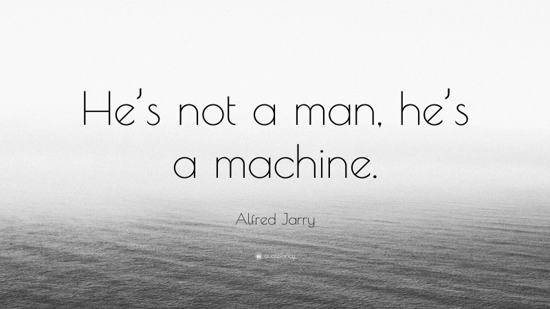 Alfred Jarry Quote: “He’s not a man, he’s a machine.”