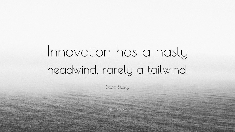 Scott Belsky Quote: “Innovation has a nasty headwind, rarely a tailwind.”