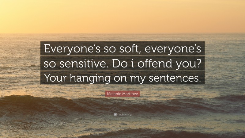 Melanie Martinez Quote: “Everyone’s so soft, everyone’s so sensitive. Do i offend you? Your hanging on my sentences.”