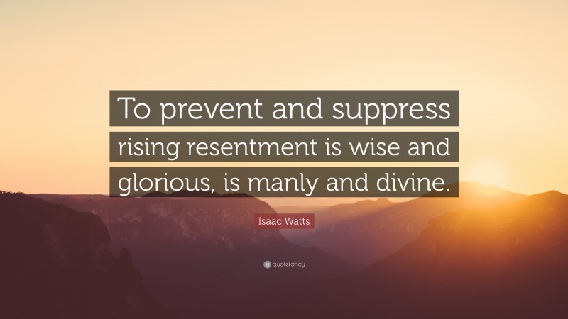 Isaac Watts Quote: “To prevent and suppress rising resentment is wise and glorious, is manly and divine.”