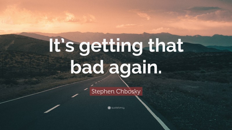 Stephen Chbosky Quote: “It’s getting that bad again.”