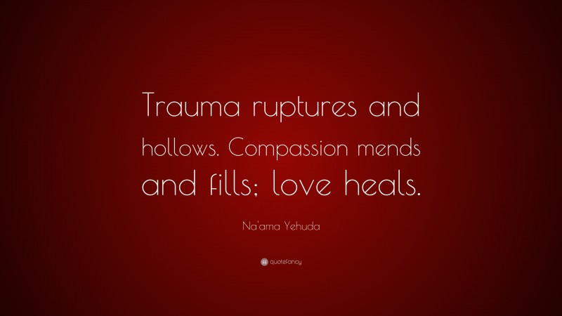 Na'ama Yehuda Quote: “Trauma ruptures and hollows. Compassion mends and fills; love heals.”