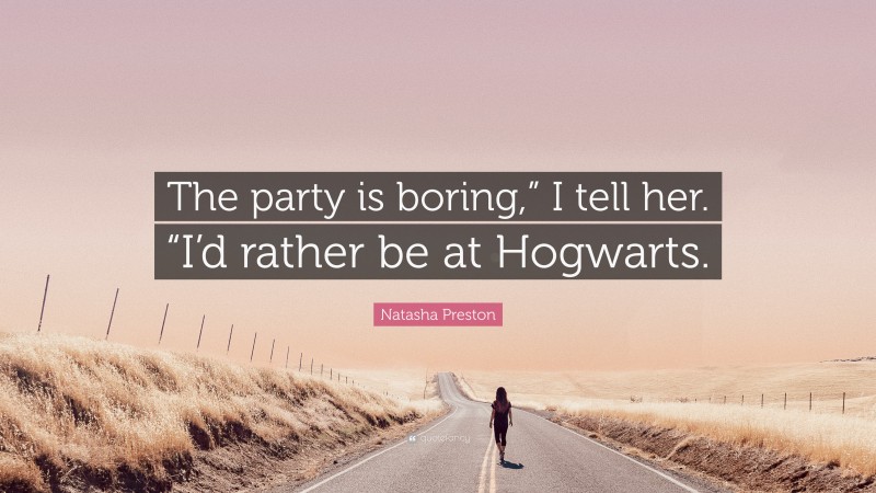 Natasha Preston Quote: “The party is boring,” I tell her. “I’d rather be at Hogwarts.”