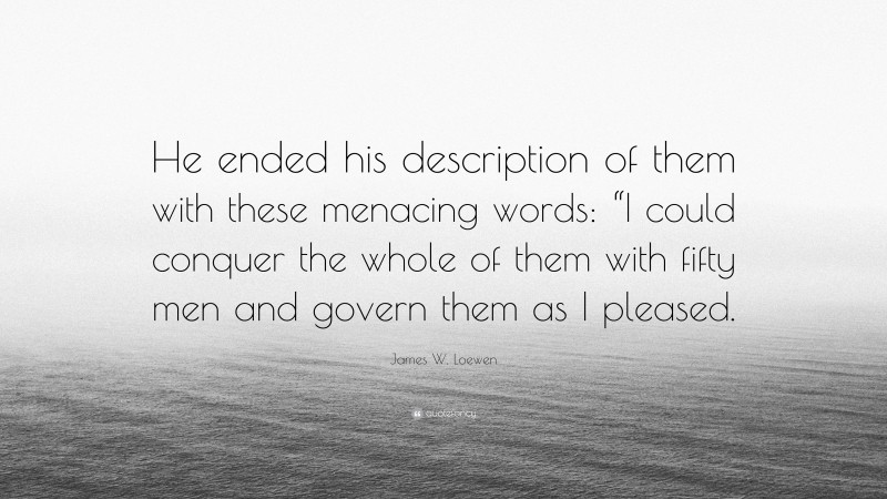 James W. Loewen Quote: “He ended his description of them with these menacing words: “I could conquer the whole of them with fifty men and govern them as I pleased.”