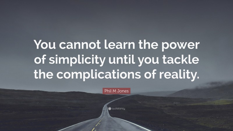 Phil M Jones Quote: “You cannot learn the power of simplicity until you tackle the complications of reality.”