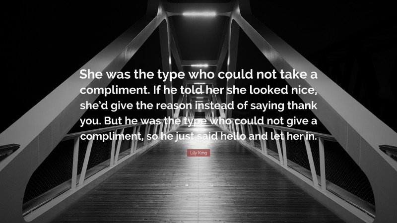 Lily King Quote: “She was the type who could not take a compliment. If he told her she looked nice, she’d give the reason instead of saying thank you. But he was the type who could not give a compliment, so he just said hello and let her in.”