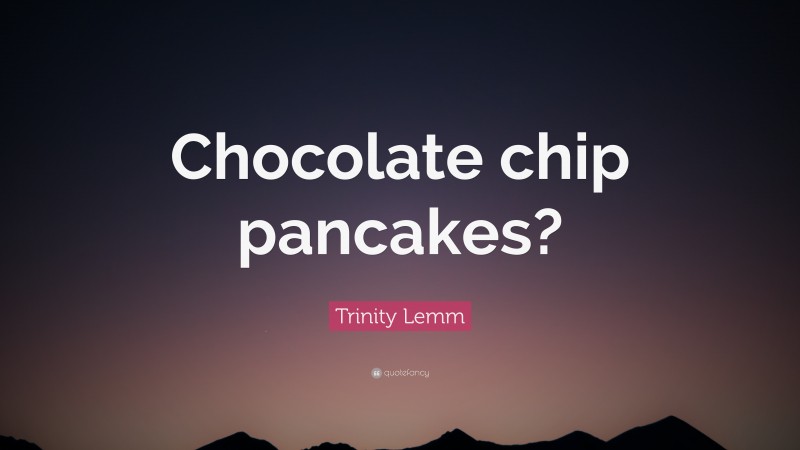 Trinity Lemm Quote: “Chocolate chip pancakes?”