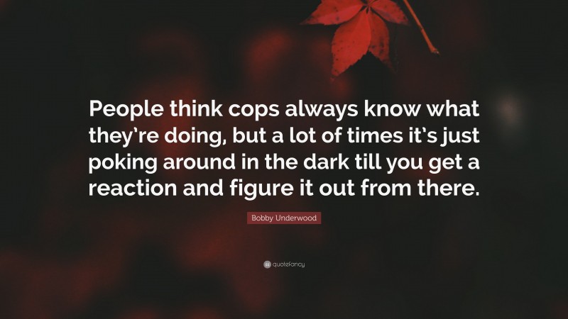 Bobby Underwood Quote: “People think cops always know what they’re doing, but a lot of times it’s just poking around in the dark till you get a reaction and figure it out from there.”