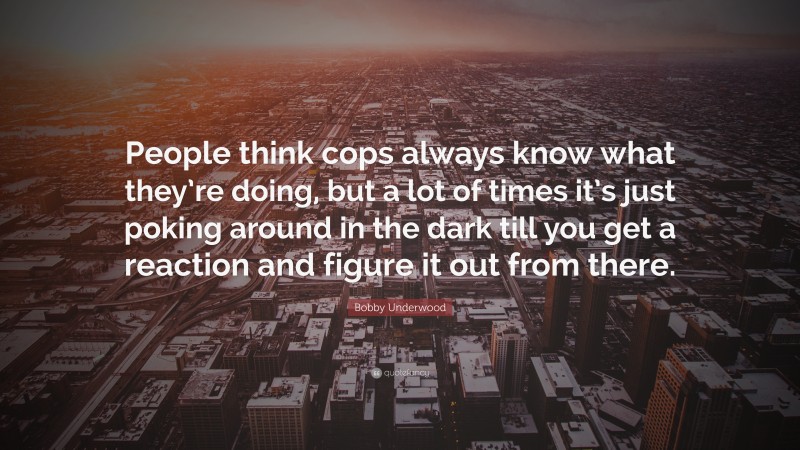 Bobby Underwood Quote: “People think cops always know what they’re doing, but a lot of times it’s just poking around in the dark till you get a reaction and figure it out from there.”