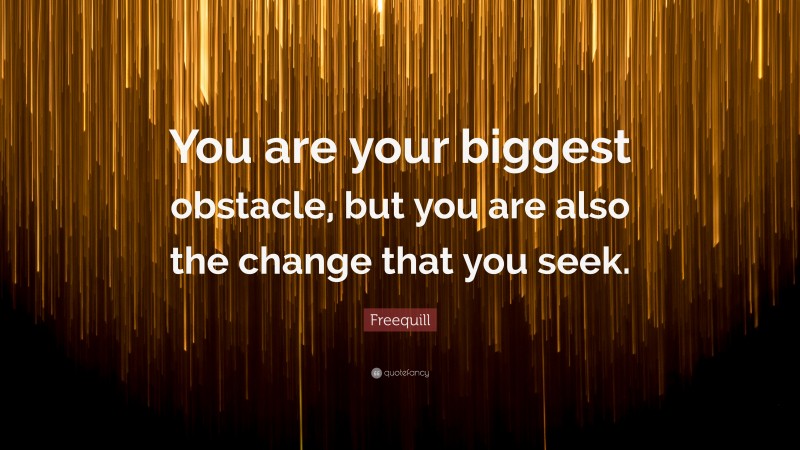 Freequill Quote: “You are your biggest obstacle, but you are also the change that you seek.”