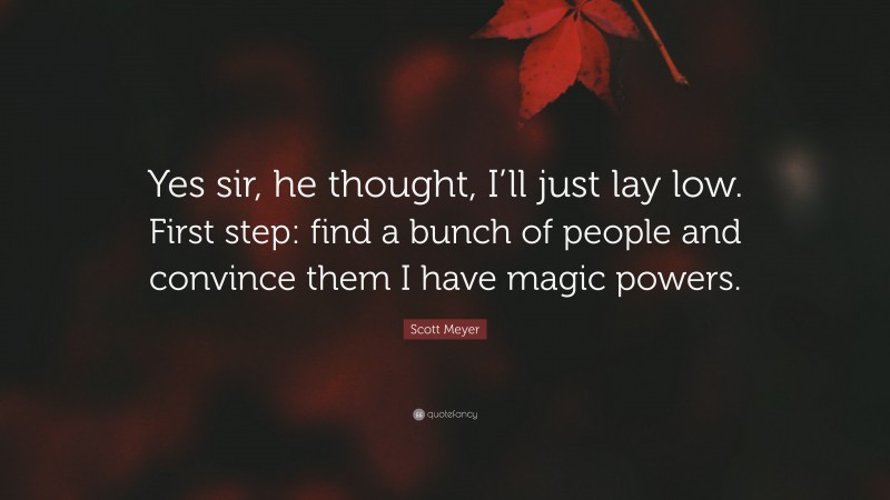 Scott Meyer Quote: “Yes sir, he thought, I’ll just lay low. First step: find a bunch of people and convince them I have magic powers.”